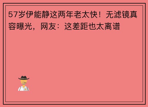 57岁伊能静这两年老太快！无滤镜真容曝光，网友：这差距也太离谱